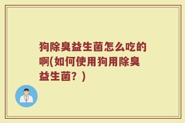 狗除臭益生菌怎么吃的啊(如何使用狗用除臭益生菌？)