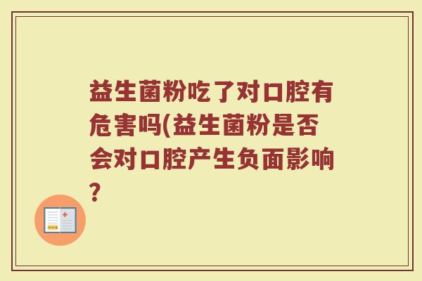 益生菌粉吃了对口腔有危害吗(益生菌粉是否会对口腔产生负面影响？