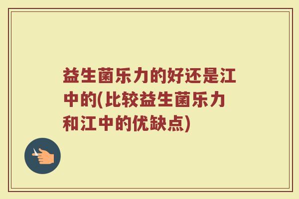 益生菌乐力的好还是江中的(比较益生菌乐力和江中的优缺点)