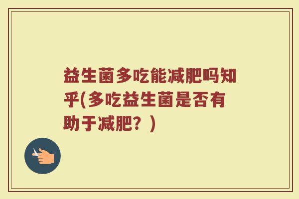 益生菌多吃能减肥吗知乎(多吃益生菌是否有助于减肥?)