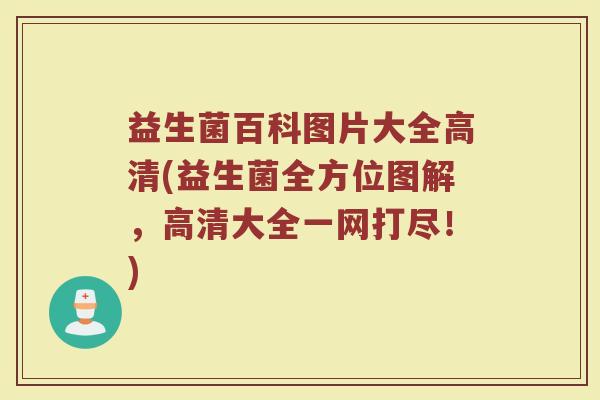 益生菌百科图片大全高清(益生菌全方位图解,高清大全一网打尽!) 益生菌百科图片大全高清(益生菌全方位图解,高清大全一网打尽!)