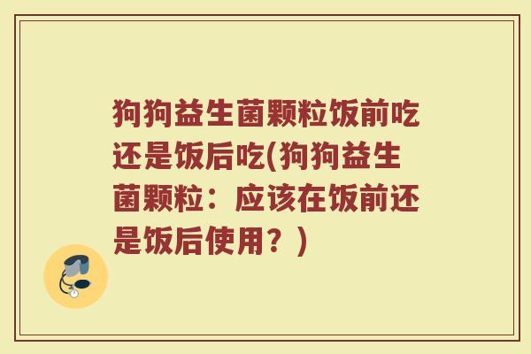 狗狗益生菌颗粒饭前吃还是饭后吃(狗狗益生菌颗粒:应该在饭前还是饭后使用?)