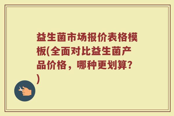 益生菌市场报价表格模板(全面对比益生菌产品价格，哪种更划算？)