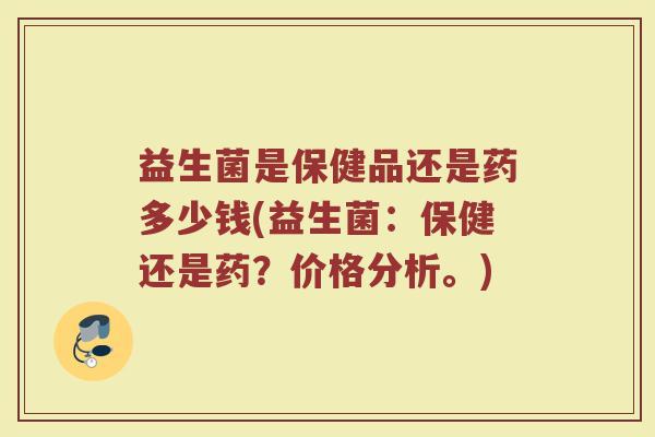益生菌是保健品还是药多少钱(益生菌:保健还是药?价格分析。)