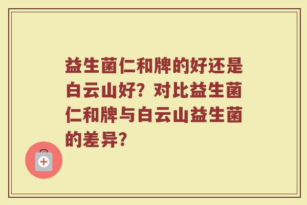益生菌仁和牌的好还是白云山好?对比益生菌仁和牌与白云山益生菌的差异?
