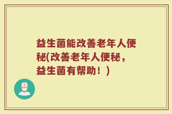 益生菌能改善老年人便秘(改善老年人便秘,益生菌有帮助!)