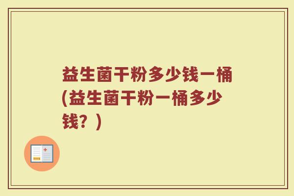 益生菌干粉多少钱一桶(益生菌干粉一桶多少钱？)