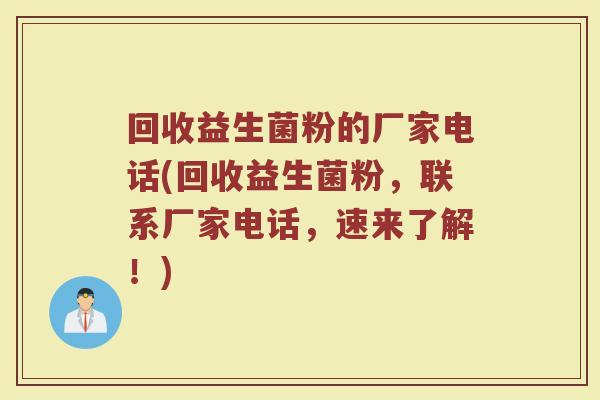 回收益生菌粉的厂家电话(回收益生菌粉，联系厂家电话，速来了解！)