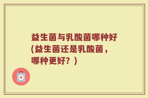 益生菌与乳酸菌哪种好(益生菌还是乳酸菌，哪种更好？)
