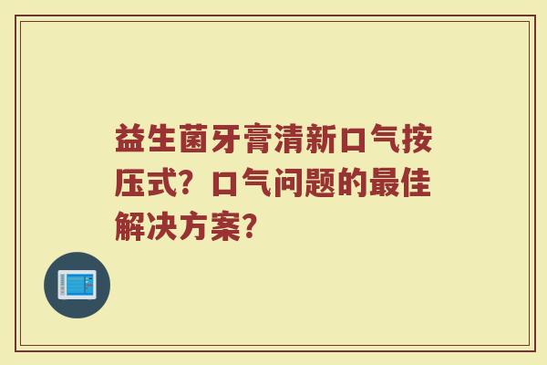 益生菌牙膏清新口气按压式？口气问题的最佳解决方案？