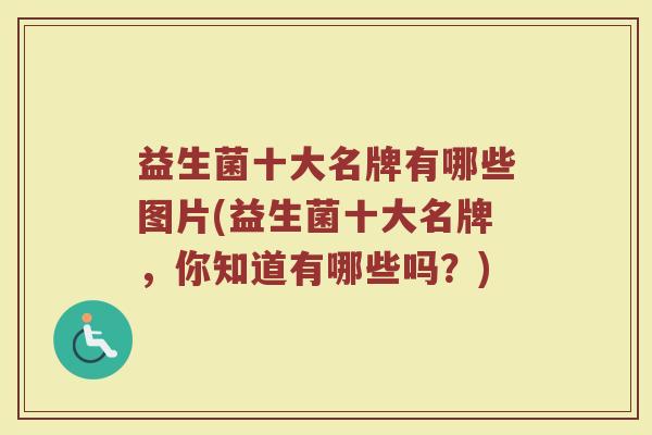 益生菌十大名牌有哪些图片(益生菌十大名牌,你知道有哪些吗?)