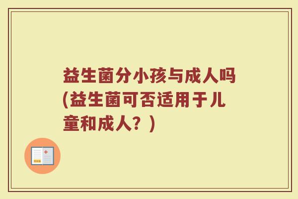 益生菌分小孩与成人吗(益生菌可否适用于儿童和成人?)