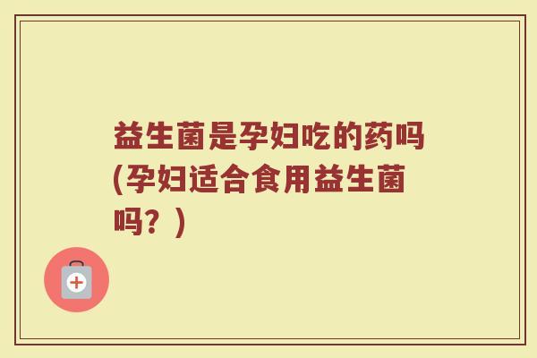 益生菌是孕妇吃的药吗(孕妇适合食用益生菌吗?)
