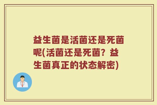 益生菌是活菌还是死菌呢(活菌还是死菌?益生菌真正的状态解密)