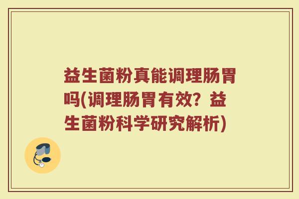 益生菌粉真能调理肠胃吗(调理肠胃有效？益生菌粉科学研究解析)