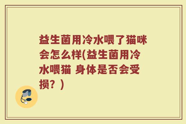 益生菌用冷水喂了猫咪会怎么样(益生菌用冷水喂猫 身体是否会受损？)