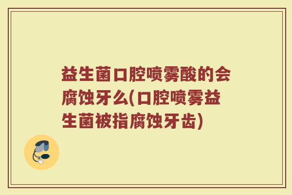 益生菌口腔喷雾酸的会腐蚀牙么(口腔喷雾益生菌被指腐蚀牙齿) 益生菌口腔喷雾酸的会腐蚀牙么(口腔喷雾益生菌被指腐蚀牙齿)