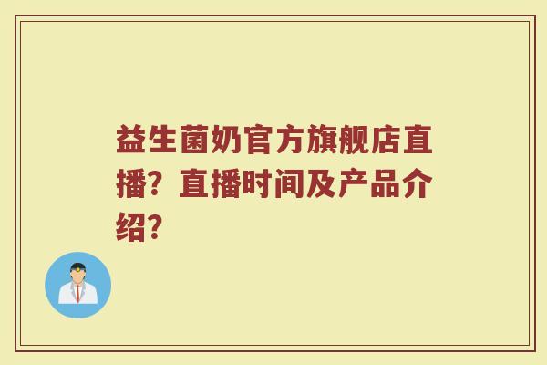 益生菌奶官方旗舰店直播?直播时间及产品介绍?