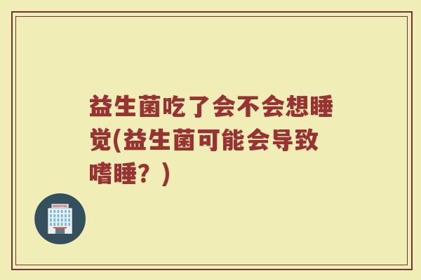 益生菌吃了会不会想睡觉(益生菌可能会导致嗜睡?)