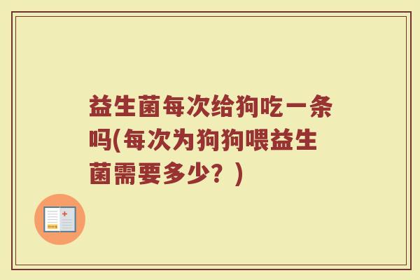 益生菌每次给狗吃一条吗(每次为狗狗喂益生菌需要多少？)