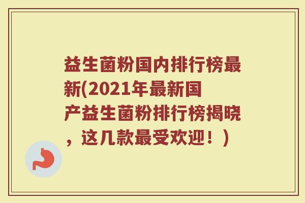 益生菌粉国内排行榜最新(2021年最新国产益生菌粉排行榜揭晓，这几款最受欢迎！)