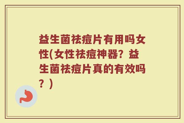 益生菌祛痘片有用吗女性(女性祛痘神器?益生菌祛痘片真的有效吗?) 益生菌祛痘片有用吗女性(女性祛痘神器?益生菌祛痘片真的有效吗?)