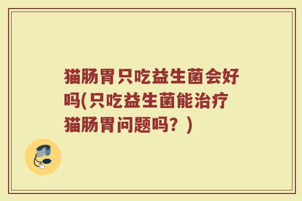 猫肠胃只吃益生菌会好吗(只吃益生菌能猫肠胃问题吗?) 猫肠胃只吃益生菌会好吗(只吃益生菌能猫肠胃问题吗?)