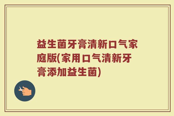 益生菌牙膏清新口气家庭版(家用口气清新牙膏添加益生菌)