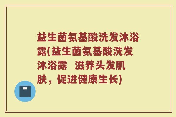益生菌氨基酸洗发沐浴露(益生菌氨基酸洗发沐浴露 滋养头发肌肤,促进健康生长)