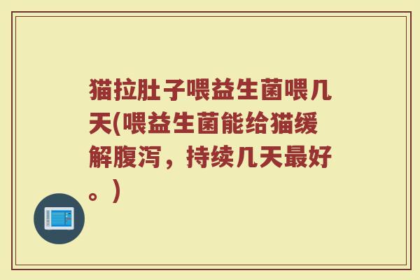 猫拉肚子喂益生菌喂几天(喂益生菌能给猫缓解腹泻,持续几天最好。)