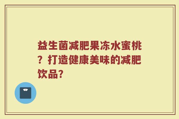 益生菌减肥果冻水蜜桃?打造健康美味的减肥饮品?
