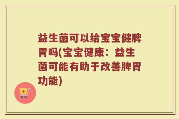 益生菌可以给宝宝健脾胃吗(宝宝健康:益生菌可能有助于改善脾胃功能)