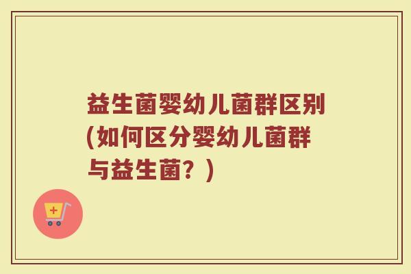 益生菌婴幼儿菌群区别(如何区分婴幼儿菌群与益生菌?)