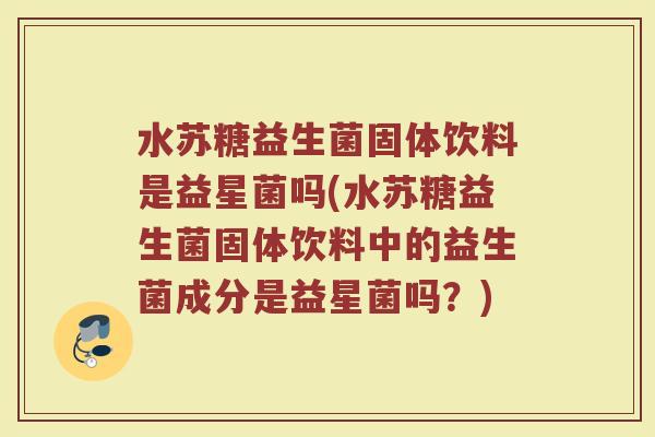 水苏糖益生菌固体饮料是益星菌吗(水苏糖益生菌固体饮料中的益生菌成分是益星菌吗？)