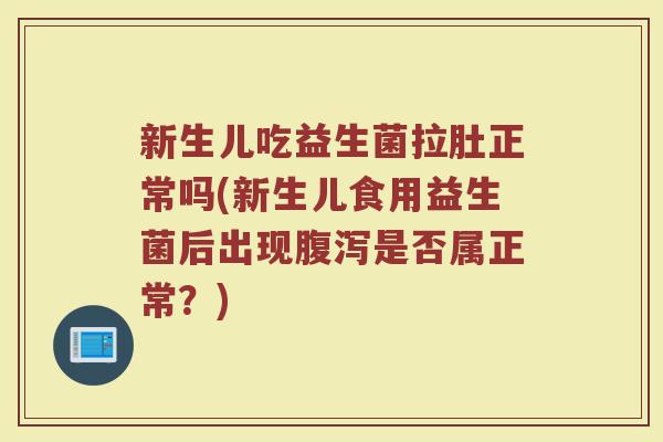 新生儿吃益生菌拉肚正常吗(新生儿食用益生菌后出现腹泻是否属正常?)