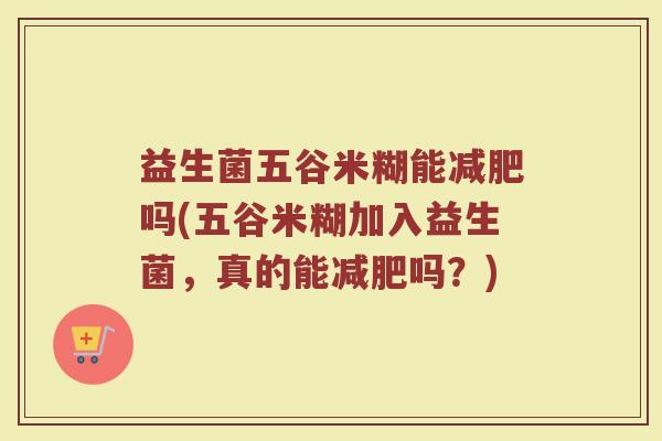 益生菌五谷米糊能减肥吗(五谷米糊加入益生菌,真的能减肥吗?)
