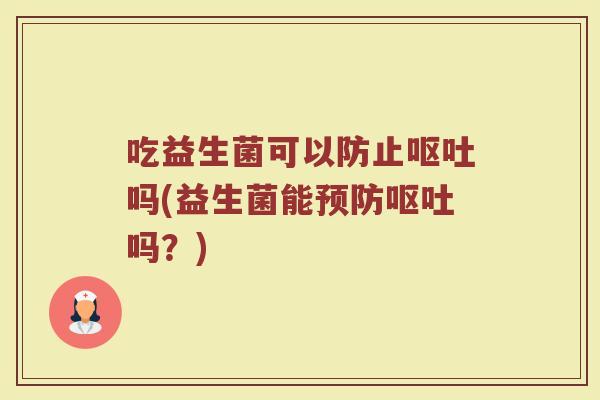 吃益生菌可以防止吗(益生菌能吗?) 吃益生菌可以防止吗(益生菌能吗?)