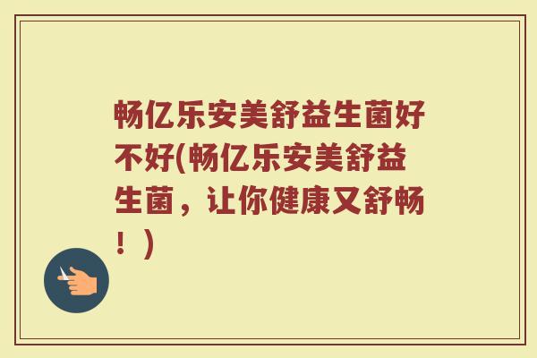 畅亿乐安美舒益生菌好不好(畅亿乐安美舒益生菌,让你健康又舒畅!)
