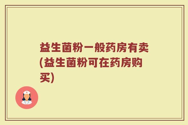 益生菌粉一般药房有卖(益生菌粉可在药房购买)