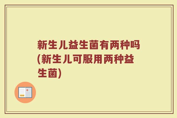 新生儿益生菌有两种吗(新生儿可服用两种益生菌) 新生儿益生菌有两种吗(新生儿可服用两种益生菌)