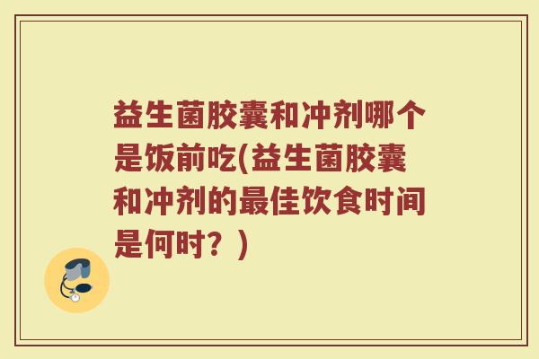 益生菌胶囊和冲剂哪个是饭前吃(益生菌胶囊和冲剂的最佳饮食时间是何时？)