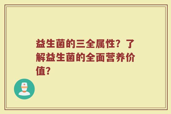 益生菌的三全属性?了解益生菌的全面营养价值? 益生菌的三全属性?了解益生菌的全面营养价值?