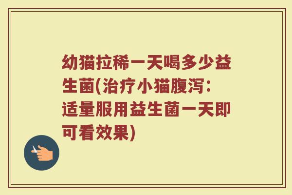 幼猫拉稀一天喝多少益生菌(小猫:适量服用益生菌一天即可看效果) 幼猫拉稀一天喝多少益生菌(小猫:适量服用益生菌一天即可看效果)