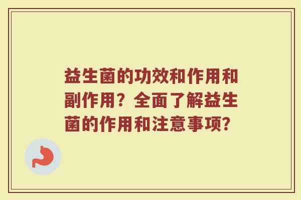 益生菌的功效和作用和副作用？全面了解益生菌的作用和注意事项？