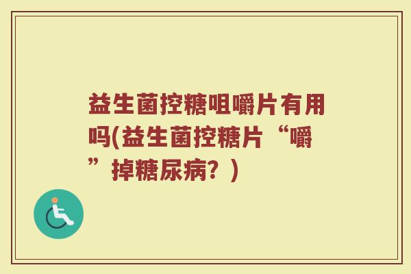 益生菌控糖咀嚼片有用吗(益生菌控糖片“嚼”掉糖尿病?)