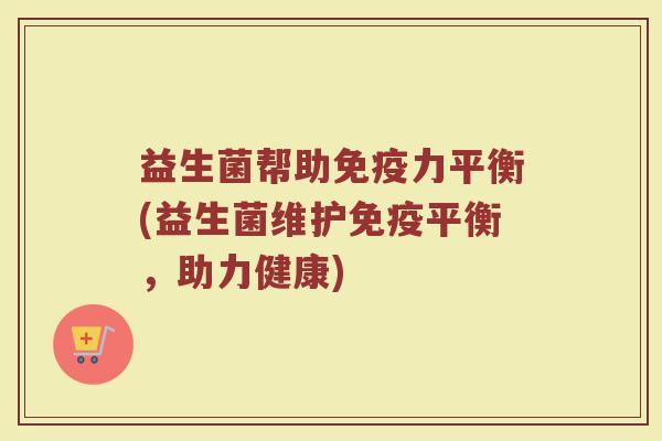 益生菌帮助免疫力平衡(益生菌维护免疫平衡，助力健康)