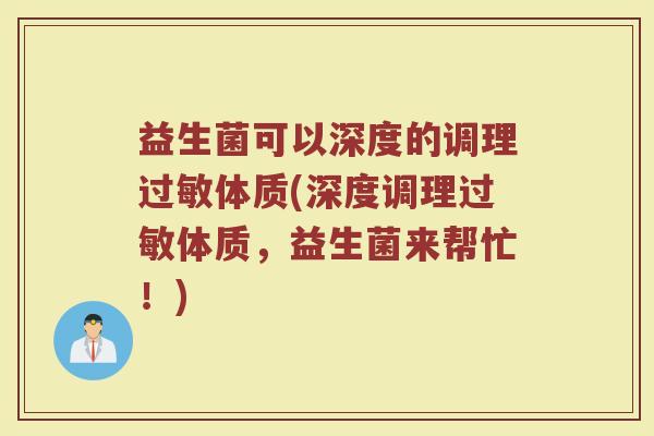 益生菌可以深度的调理过敏体质(深度调理过敏体质,益生菌来帮忙!)