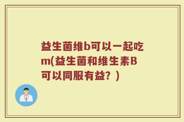 益生菌维b可以一起吃m(益生菌和维生素B可以同服有益?)