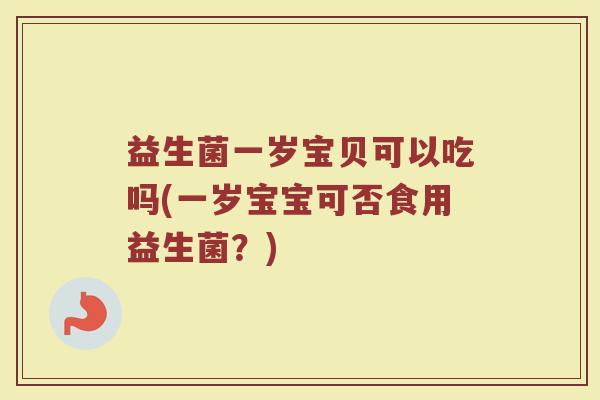 益生菌一岁宝贝可以吃吗(一岁宝宝可否食用益生菌?)