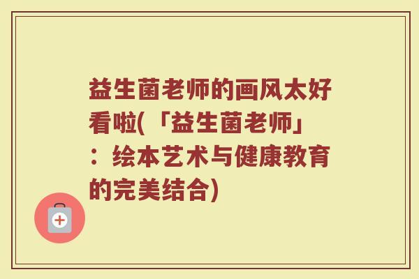 益生菌老师的画风太好看啦(「益生菌老师」：绘本艺术与健康教育的完美结合)